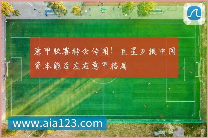 意甲联赛转会传闻！巨星互换中国资本能否左右意甲格局