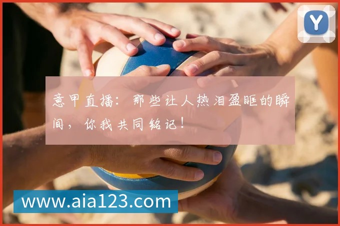 意甲直播:那些让人热泪盈眶的瞬间,你我共同铭记!