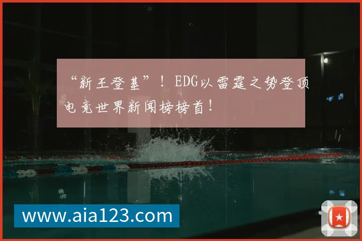 “新王登基”！EDG以雷霆之势登顶电竞世界新闻榜榜首！